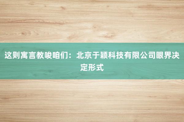 这则寓言教唆咱们：北京于颖科技有限公司眼界决定形式