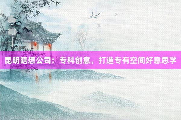 昆明瞎想公司：专科创意，打造专有空间好意思学